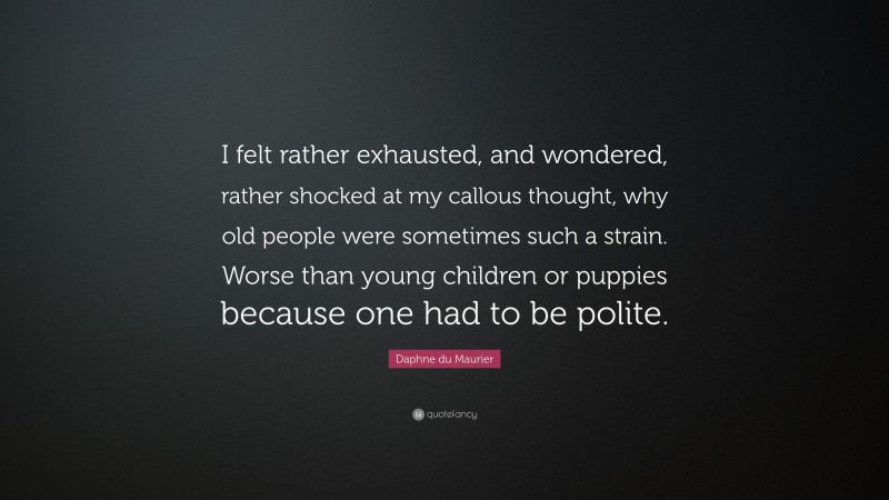 Daphne du Maurier Quote: “I felt rather exhausted, and wondered, rather shocked at my callous thought, why old people were sometimes such a strain. Worse than young children or puppies because one had to be polite.”