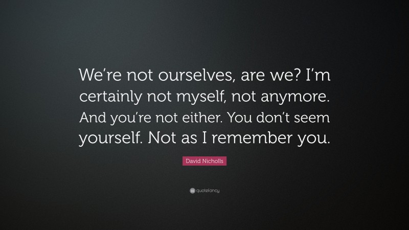 David Nicholls Quote: “We’re not ourselves, are we? I’m certainly not myself, not anymore. And you’re not either. You don’t seem yourself. Not as I remember you.”