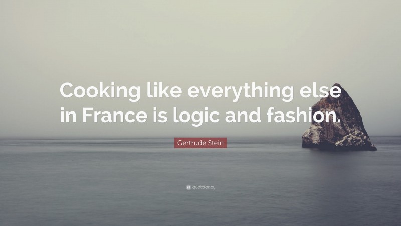 Gertrude Stein Quote: “Cooking like everything else in France is logic and fashion.”