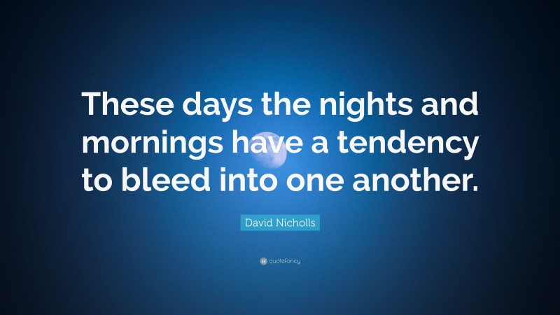 David Nicholls Quote: “These days the nights and mornings have a tendency to bleed into one another.”