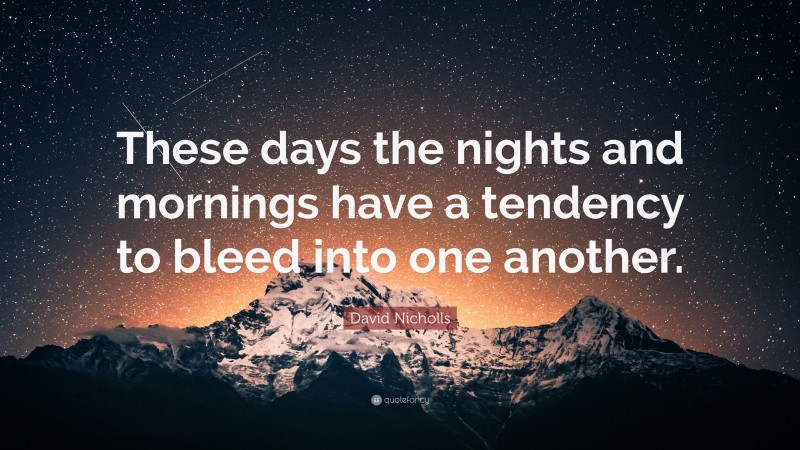 David Nicholls Quote: “These days the nights and mornings have a tendency to bleed into one another.”