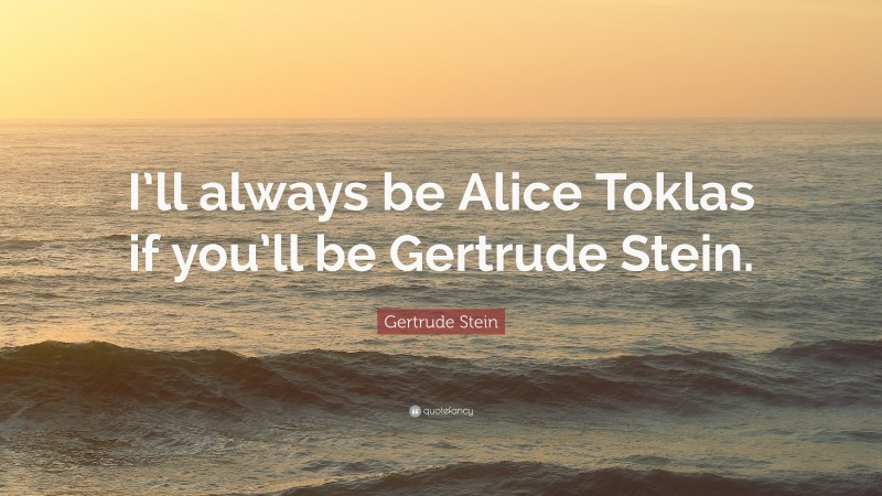 Gertrude Stein Quote: “I’ll always be Alice Toklas if you’ll be Gertrude Stein.”