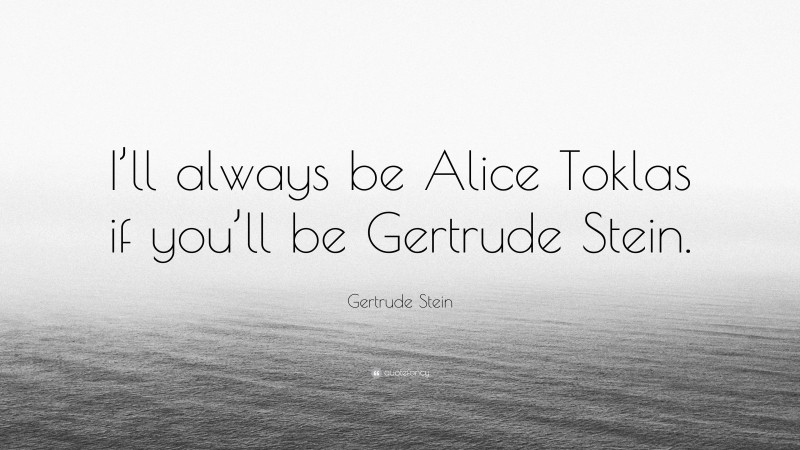Gertrude Stein Quote: “I’ll always be Alice Toklas if you’ll be Gertrude Stein.”