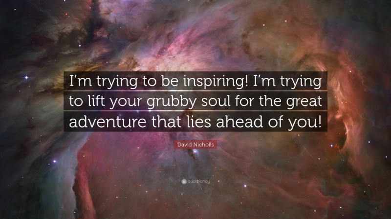 David Nicholls Quote: “I’m trying to be inspiring! I’m trying to lift your grubby soul for the great adventure that lies ahead of you!”