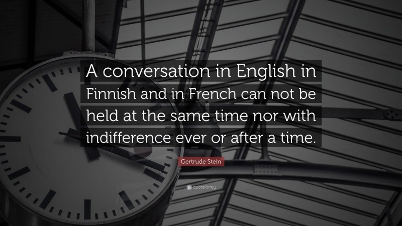 Gertrude Stein Quote: “A conversation in English in Finnish and in French can not be held at the same time nor with indifference ever or after a time.”