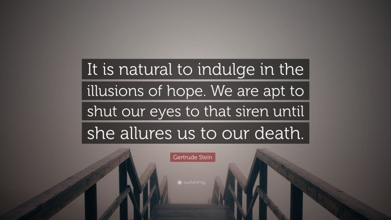 Gertrude Stein Quote: “It is natural to indulge in the illusions of hope. We are apt to shut our eyes to that siren until she allures us to our death.”