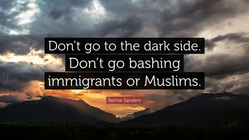 Bernie Sanders Quote: “Don’t go to the dark side. Don’t go bashing immigrants or Muslims.”