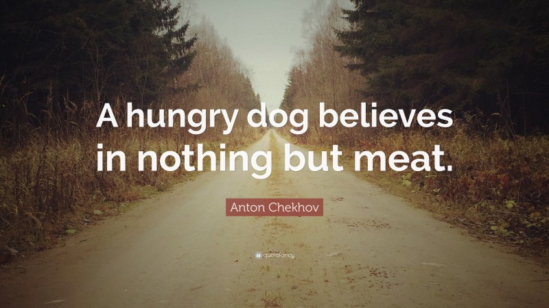 Anton Chekhov Quote: “A hungry dog believes in nothing but meat.”