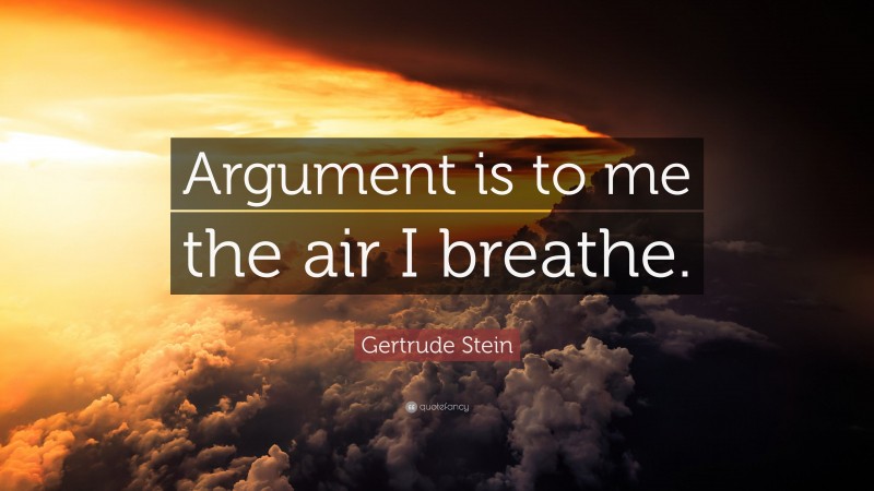 Gertrude Stein Quote: “Argument is to me the air I breathe.”