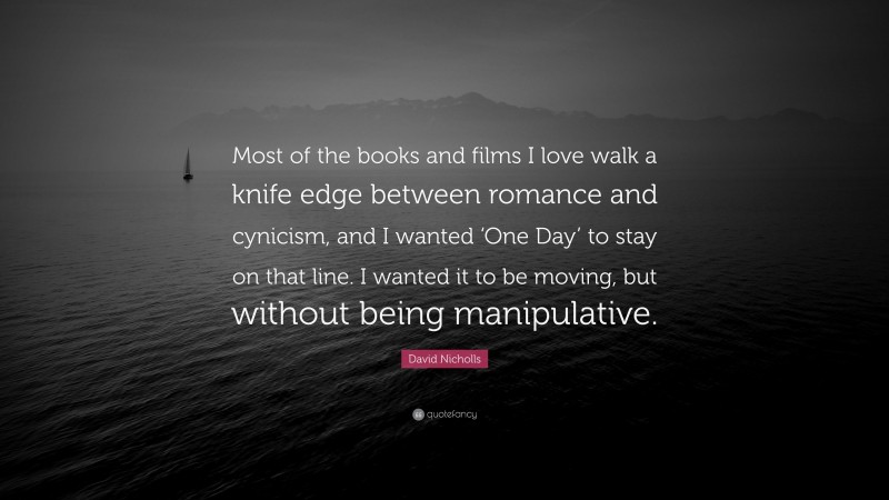 David Nicholls Quote: “Most of the books and films I love walk a knife edge between romance and cynicism, and I wanted ‘One Day’ to stay on that line. I wanted it to be moving, but without being manipulative.”