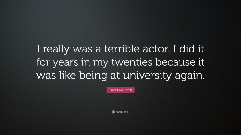 David Nicholls Quote: “I really was a terrible actor. I did it for years in my twenties because it was like being at university again.”