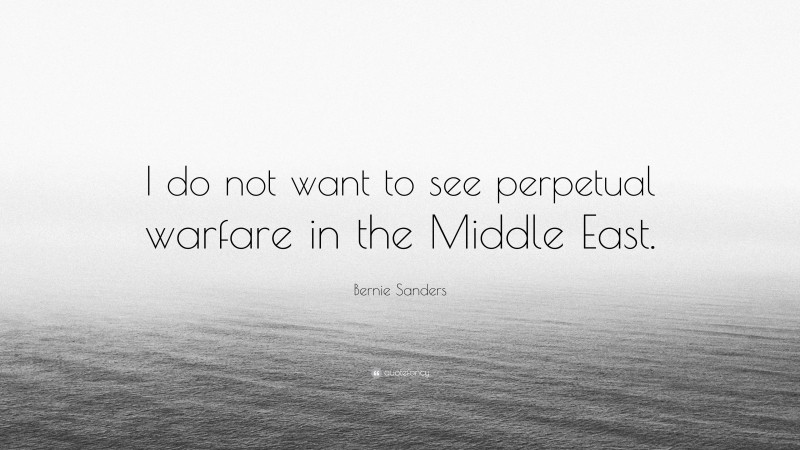 Bernie Sanders Quote: “I do not want to see perpetual warfare in the Middle East.”