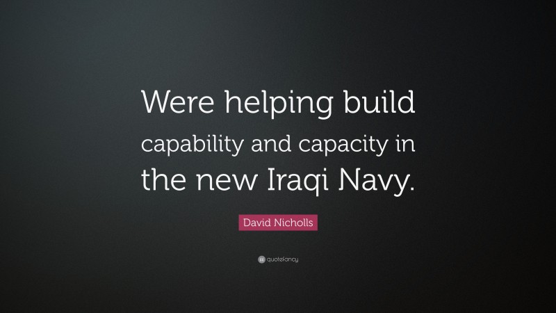 David Nicholls Quote: “Were helping build capability and capacity in the new Iraqi Navy.”