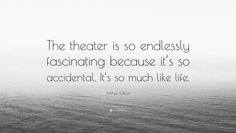 Arthur Miller Quote: “The theater is so endlessly fascinating because it’s so accidental. It’s so much like life.”