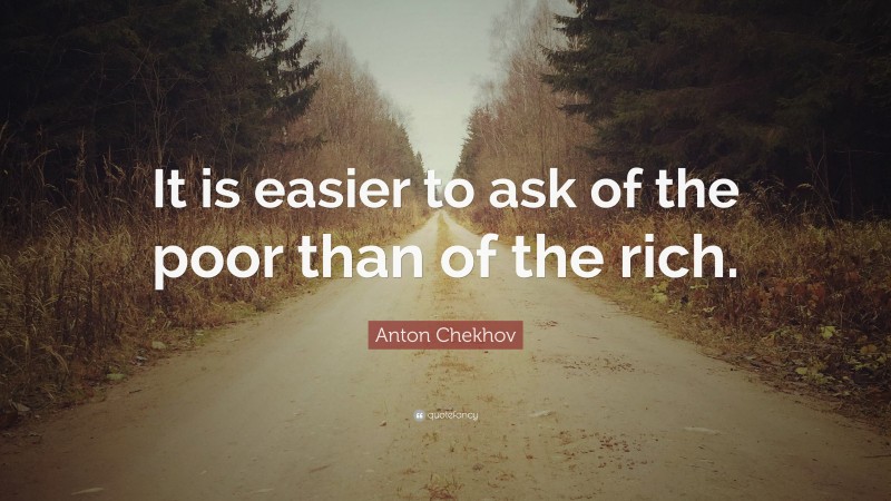 Anton Chekhov Quote: “It is easier to ask of the poor than of the rich.”