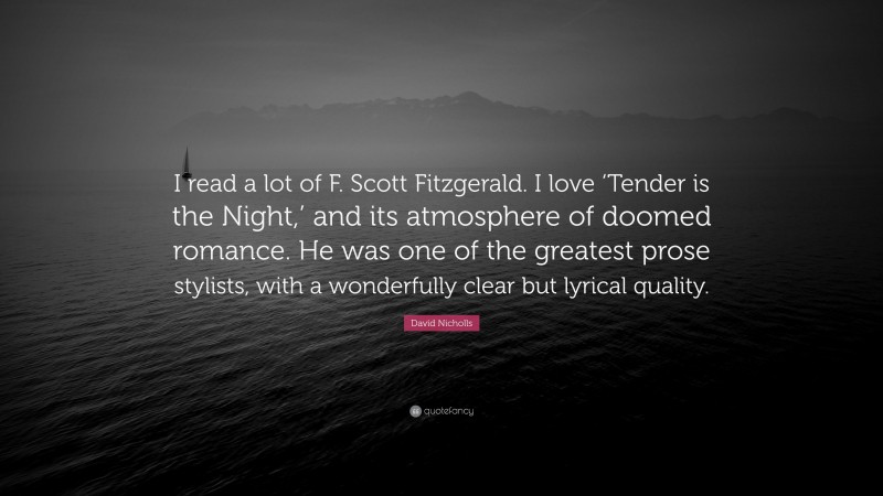 David Nicholls Quote: “I read a lot of F. Scott Fitzgerald. I love ‘Tender is the Night,’ and its atmosphere of doomed romance. He was one of the greatest prose stylists, with a wonderfully clear but lyrical quality.”