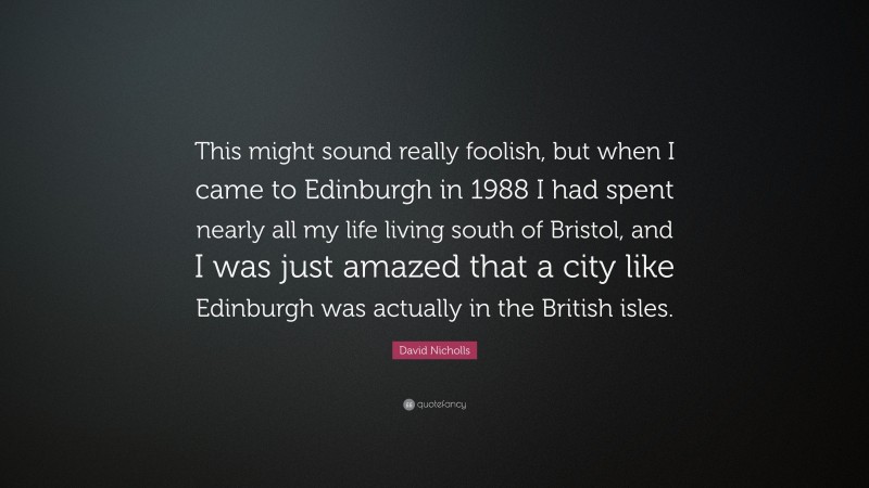 David Nicholls Quote: “This might sound really foolish, but when I came to Edinburgh in 1988 I had spent nearly all my life living south of Bristol, and I was just amazed that a city like Edinburgh was actually in the British isles.”