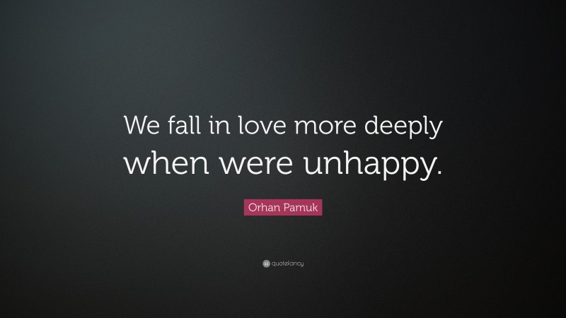 Orhan Pamuk Quote: “We fall in love more deeply when were unhappy.”