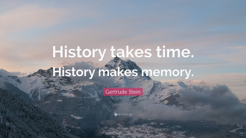Gertrude Stein Quote: “History takes time. History makes memory.”