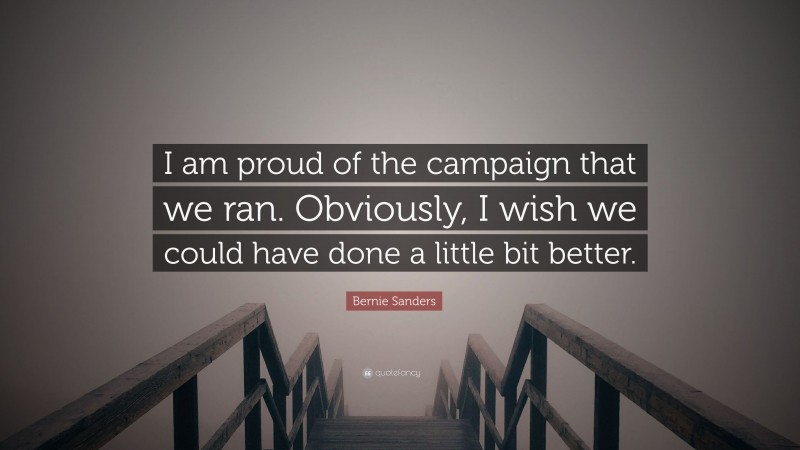 Bernie Sanders Quote: “I am proud of the campaign that we ran. Obviously, I wish we could have done a little bit better.”