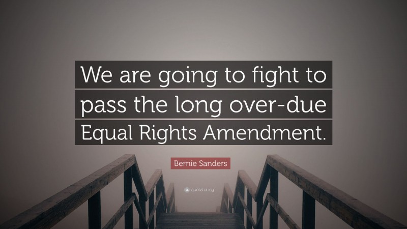 Bernie Sanders Quote: “We are going to fight to pass the long over-due Equal Rights Amendment.”