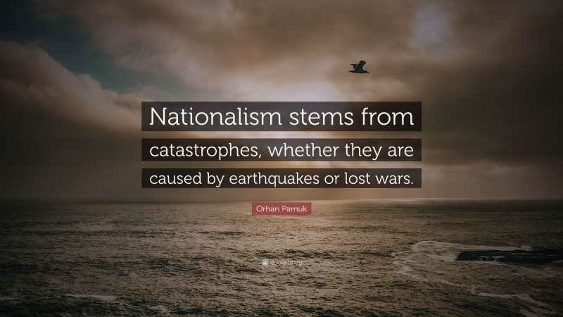 Orhan Pamuk Quote: “Nationalism stems from catastrophes, whether they are caused by earthquakes or lost wars.”
