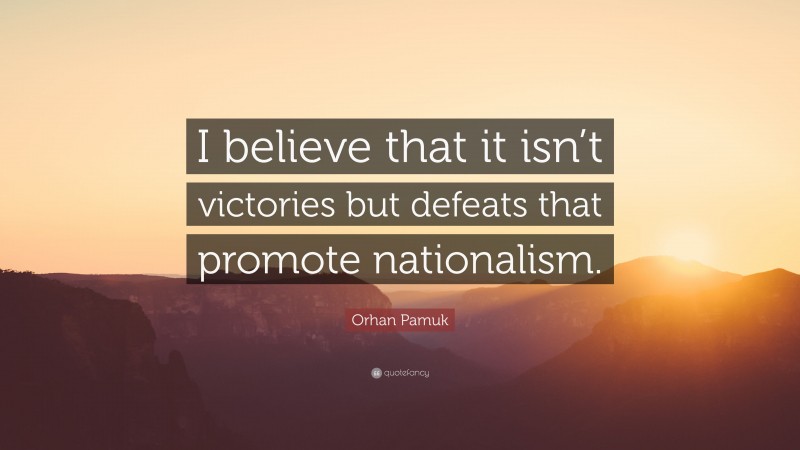 Orhan Pamuk Quote: “I believe that it isn’t victories but defeats that promote nationalism.”