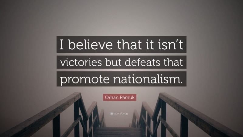 Orhan Pamuk Quote: “I believe that it isn’t victories but defeats that promote nationalism.”