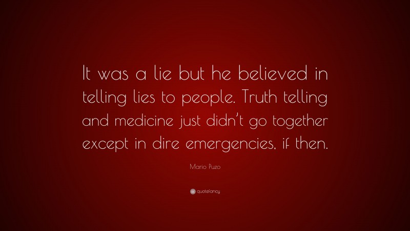 Mario Puzo Quote: “It was a lie but he believed in telling lies to people. Truth telling and medicine just didn’t go together except in dire emergencies, if then.”