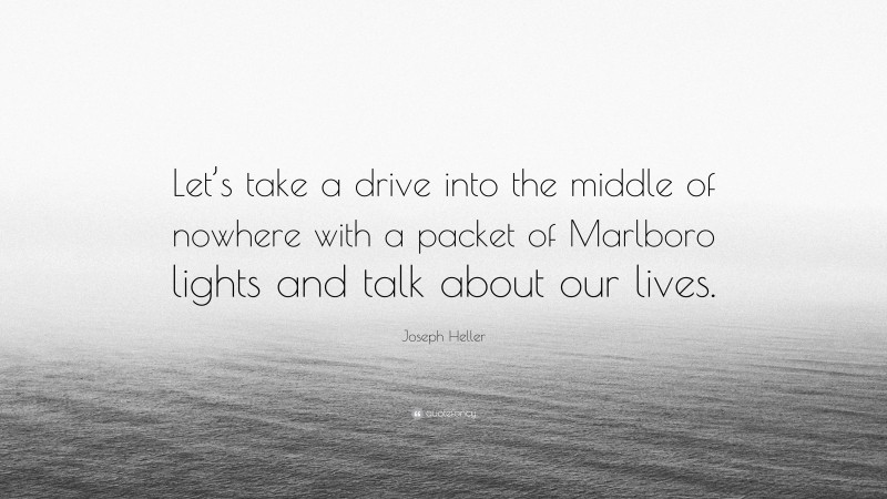 Joseph Heller Quote: “Let’s take a drive into the middle of nowhere with a packet of Marlboro lights and talk about our lives.”