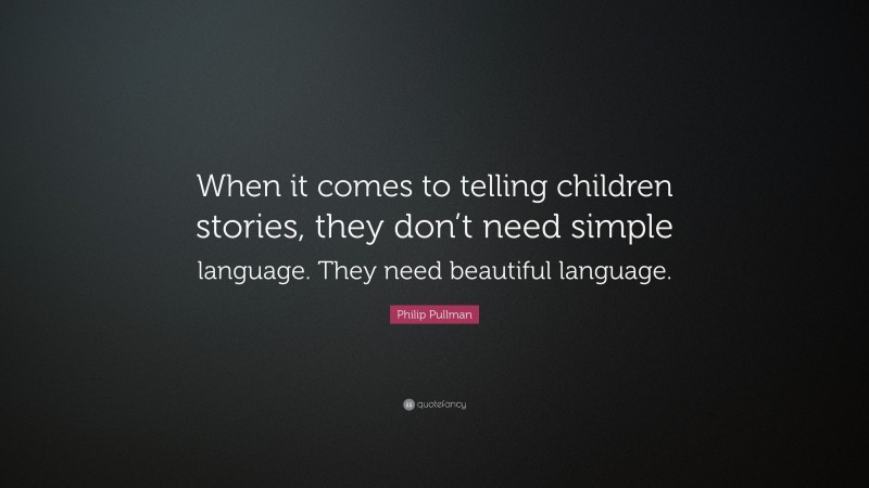 Philip Pullman Quote: “When it comes to telling children stories, they don’t need simple language. They need beautiful language.”