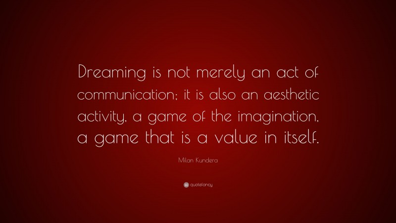 Milan Kundera Quote: “Dreaming is not merely an act of communication; it is also an aesthetic activity, a game of the imagination, a game that is a value in itself.”