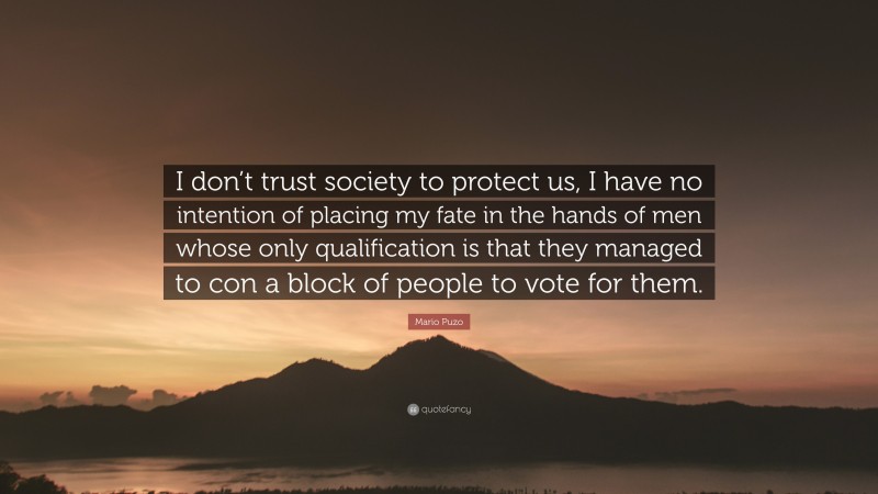 Mario Puzo Quote: “I don’t trust society to protect us, I have no intention of placing my fate in the hands of men whose only qualification is that they managed to con a block of people to vote for them.”