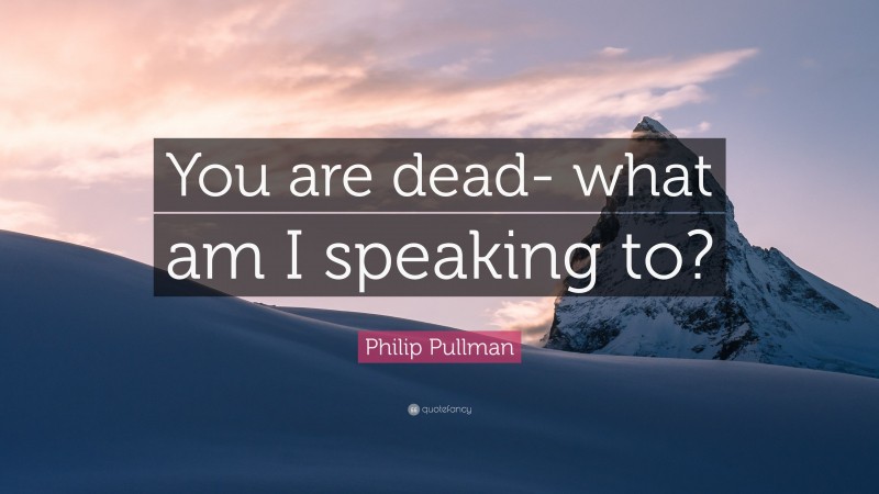 Philip Pullman Quote: “You are dead- what am I speaking to?”