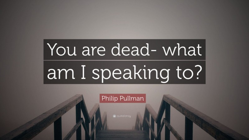 Philip Pullman Quote: “You are dead- what am I speaking to?”
