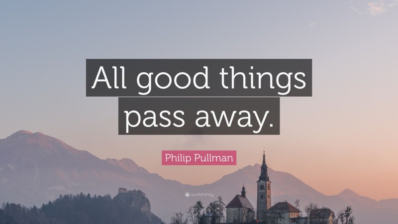 Philip Pullman Quote: “All good things pass away.”