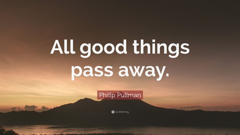 Philip Pullman Quote: “All good things pass away.”