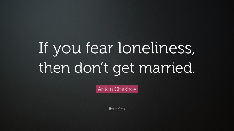 Anton Chekhov Quote: “If you fear loneliness, then don’t get married.”