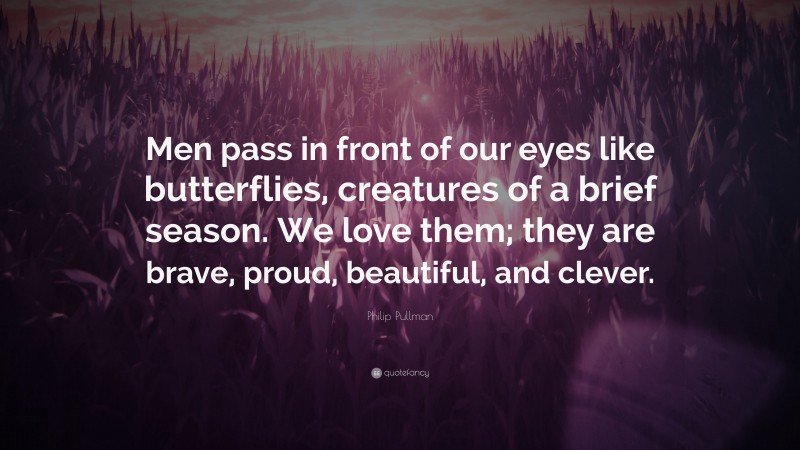 Philip Pullman Quote: “Men pass in front of our eyes like butterflies, creatures of a brief season. We love them; they are brave, proud, beautiful, and clever.”