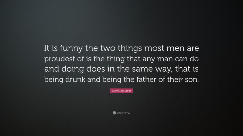 Gertrude Stein Quote: “It is funny the two things most men are proudest of is the thing that any man can do and doing does in the same way, that is being drunk and being the father of their son.”