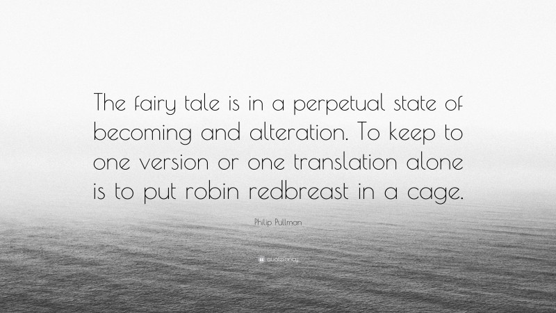 Philip Pullman Quote: “The fairy tale is in a perpetual state of becoming and alteration. To keep to one version or one translation alone is to put robin redbreast in a cage.”