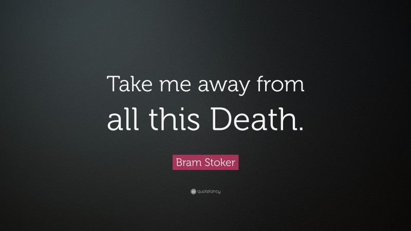 Bram Stoker Quote: “Take me away from all this Death.”