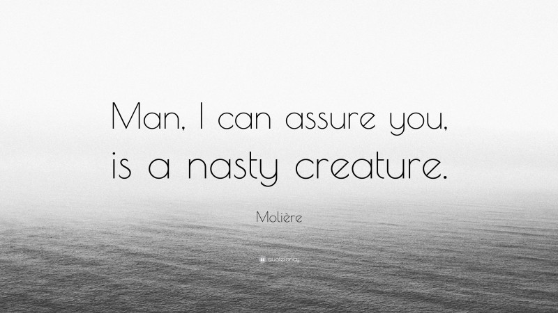 Molière Quote: “Man, I can assure you, is a nasty creature.”