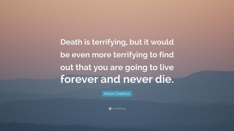 Anton Chekhov Quote: “Death is terrifying, but it would be even more terrifying to find out that you are going to live forever and never die.”