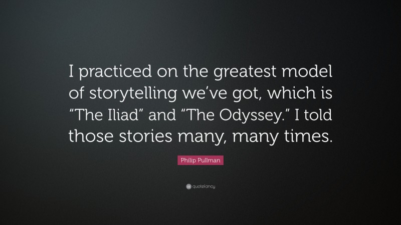 Philip Pullman Quote: “I practiced on the greatest model of storytelling we’ve got, which is “The Iliad” and “The Odyssey.” I told those stories many, many times.”