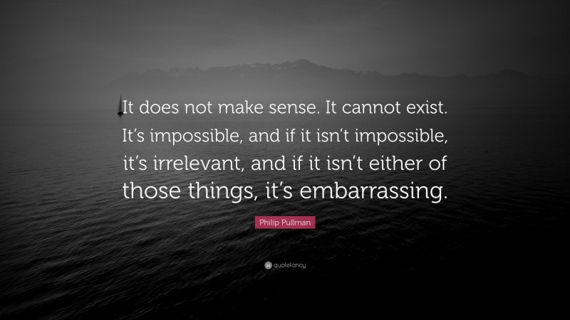Philip Pullman Quote: “It does not make sense. It cannot exist. It’s impossible, and if it isn’t impossible, it’s irrelevant, and if it isn’t either of those things, it’s embarrassing.”
