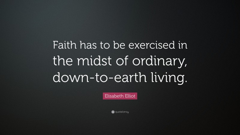 Elisabeth Elliot Quote: “Faith has to be exercised in the midst of ordinary, down-to-earth living.”