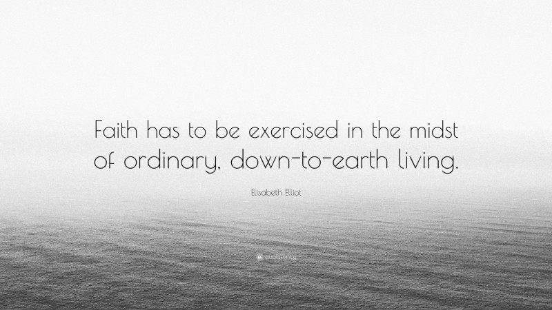 Elisabeth Elliot Quote: “Faith has to be exercised in the midst of ordinary, down-to-earth living.”