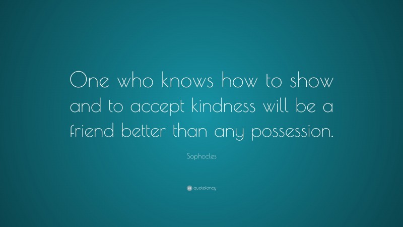 Sophocles Quote: “One who knows how to show and to accept kindness will be a friend better than any possession.”