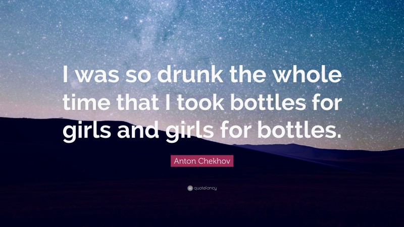 Anton Chekhov Quote: “I was so drunk the whole time that I took bottles for girls and girls for bottles.”